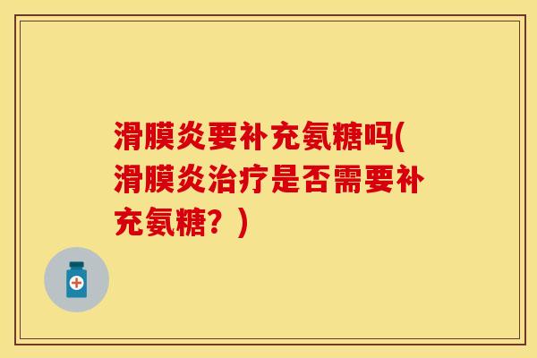 滑膜炎要补充氨糖吗(滑膜炎治疗是否需要补充氨糖？)