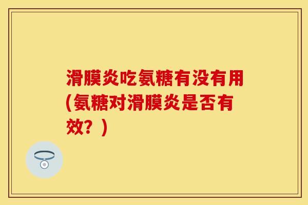滑膜炎吃氨糖有没有用(氨糖对滑膜炎是否有效？)