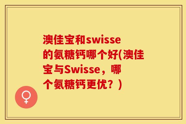 澳佳宝和swisse的氨糖钙哪个好(澳佳宝与Swisse，哪个氨糖钙更优？)