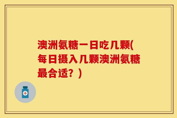 澳洲氨糖一日吃几颗(每日摄入几颗澳洲氨糖合适?) 澳洲氨糖一日吃几颗(每日摄入几颗澳洲氨糖合适?)