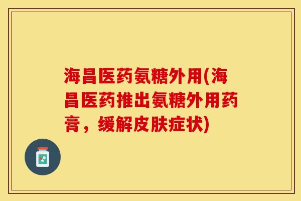 海昌医药氨糖外用(海昌医药推出氨糖外用药膏，缓解皮肤症状)