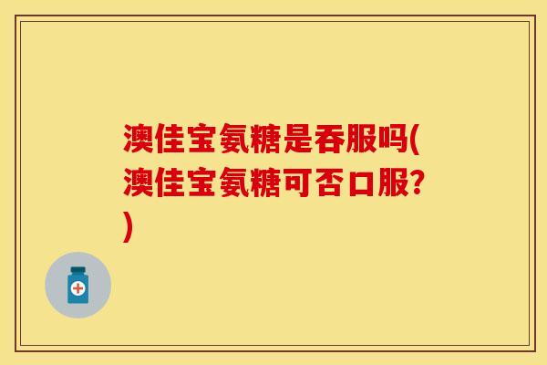 澳佳宝氨糖是吞服吗(澳佳宝氨糖可否口服？)
