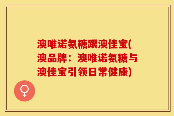 澳唯诺氨糖跟澳佳宝(澳品牌：澳唯诺氨糖与澳佳宝引领日常健康)