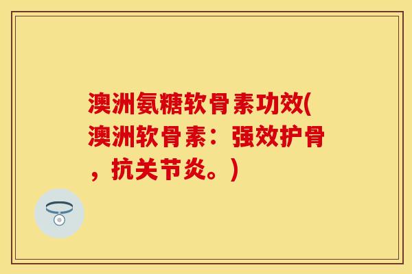 澳洲氨糖软骨素功效(澳洲软骨素：强效护骨，抗关节炎。)