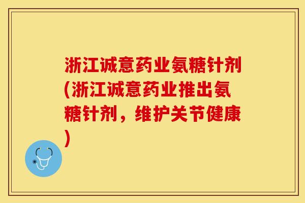 浙江诚意药业氨糖针剂(浙江诚意药业推出氨糖针剂，维护关节健康)