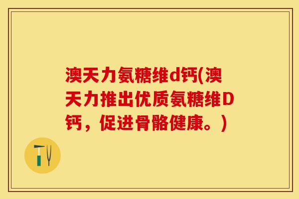 澳天力氨糖维d钙(澳天力推出优质氨糖维D钙，促进骨骼健康。)