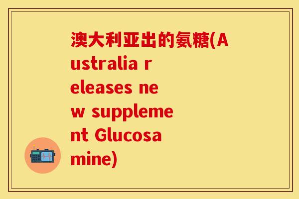 澳大利亚出的氨糖(Australia releases new supplement Glucosamine)