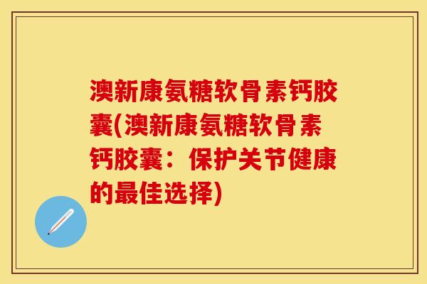 澳新康氨糖软骨素钙胶囊(澳新康氨糖软骨素钙胶囊:保护关节健康的佳选择) 澳新康氨糖软骨素钙胶囊(澳新康氨糖软骨素钙胶囊:保护关节健康的佳选择)