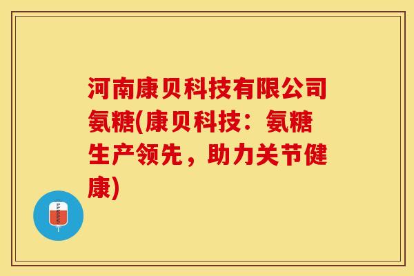 河南康贝科技有限公司氨糖(康贝科技：氨糖生产领先，助力关节健康)