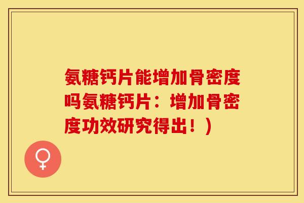 氨糖钙片能增加骨密度吗氨糖钙片：增加骨密度功效研究得出！)