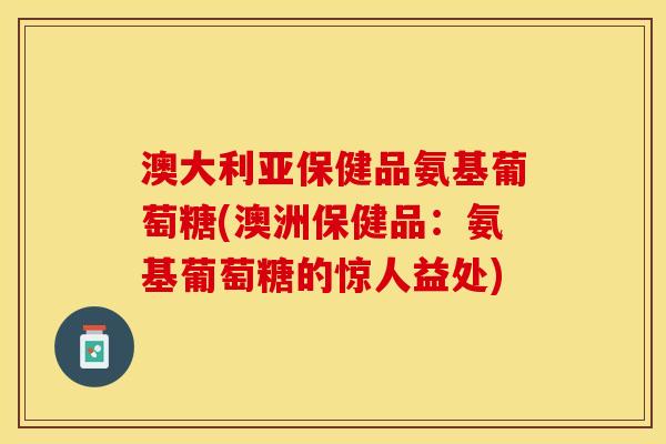 澳大利亚保健品氨基葡萄糖(澳洲保健品:氨基葡萄糖的惊人益处) 澳大利亚保健品氨基葡萄糖(澳洲保健品:氨基葡萄糖的惊人益处)