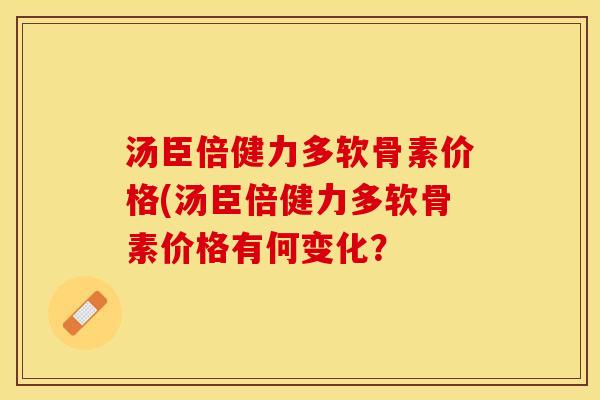 汤臣倍健力多软骨素价格(汤臣倍健力多软骨素价格有何变化？