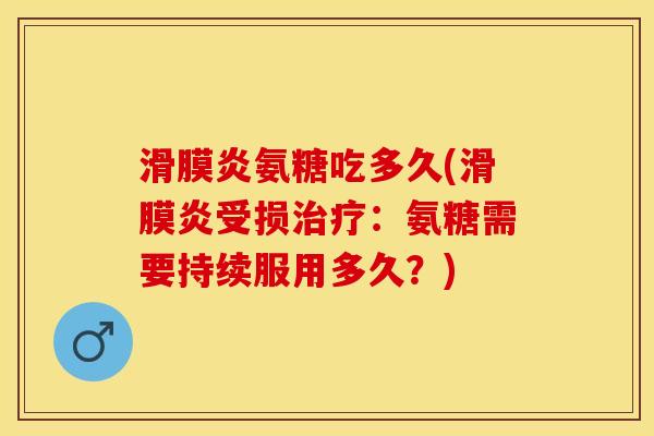 滑膜炎氨糖吃多久(滑膜炎受损治疗：氨糖需要持续服用多久？)