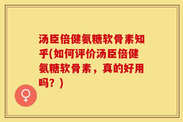 汤臣倍健氨糖软骨素知乎(如何评价汤臣倍健氨糖软骨素，真的好用吗？)