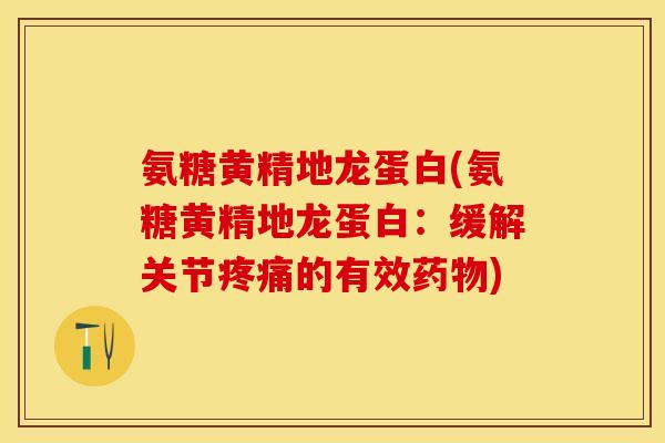 氨糖黄精地龙蛋白(氨糖黄精地龙蛋白:缓解关节的有效) 氨糖黄精地龙蛋白(氨糖黄精地龙蛋白:缓解关节的有效)