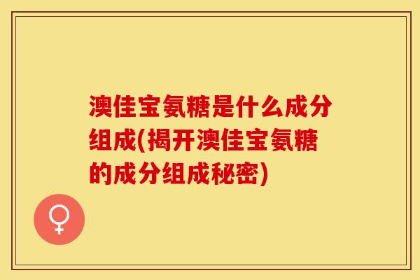 澳佳宝氨糖是什么成分组成(揭开澳佳宝氨糖的成分组成秘密)
