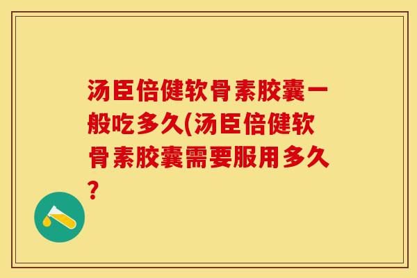 汤臣倍健软骨素胶囊一般吃多久(汤臣倍健软骨素胶囊需要服用多久？