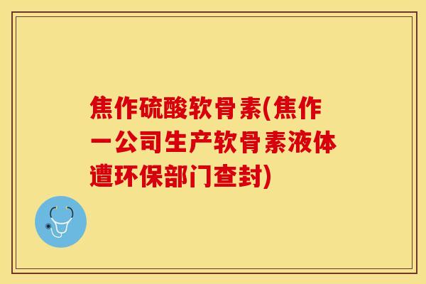 焦作硫酸软骨素(焦作一公司生产软骨素液体遭环保部门查封)