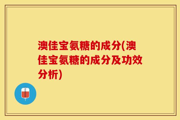 澳佳宝氨糖的成分(澳佳宝氨糖的成分及功效分析) 澳佳宝氨糖的成分(澳佳宝氨糖的成分及功效分析)