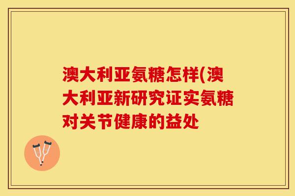 澳大利亚氨糖怎样(澳大利亚新研究证实氨糖对关节健康的益处