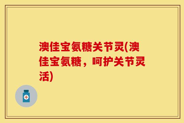 澳佳宝氨糖关节灵(澳佳宝氨糖，呵护关节灵活)