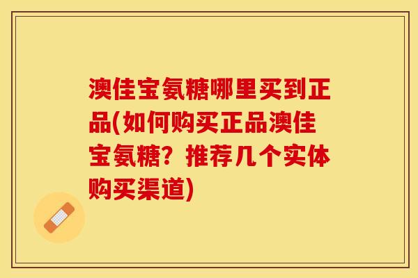 澳佳宝氨糖哪里买到正品(如何购买正品澳佳宝氨糖？推荐几个实体购买渠道)