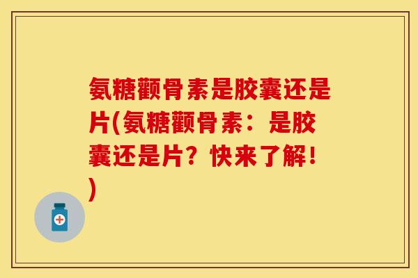 氨糖颧骨素是胶囊还是片(氨糖颧骨素：是胶囊还是片？快来了解！)