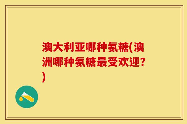 澳大利亚哪种氨糖(澳洲哪种氨糖受欢迎?) 澳大利亚哪种氨糖(澳洲哪种氨糖受欢迎?)