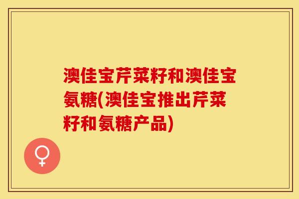 澳佳宝芹菜籽和澳佳宝氨糖(澳佳宝推出芹菜籽和氨糖产品)