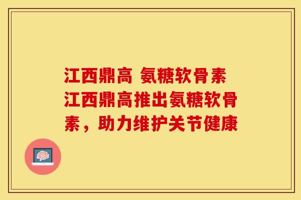 江西鼎高 氨糖软骨素江西鼎高推出氨糖软骨素，助力维护关节健康