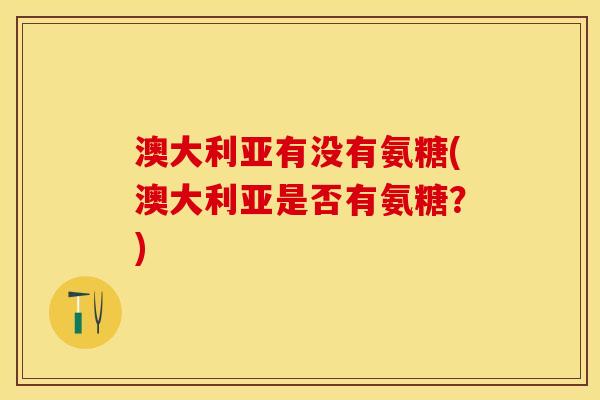 澳大利亚有没有氨糖(澳大利亚是否有氨糖？)