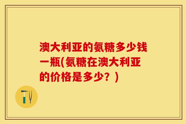 澳大利亚的氨糖多少钱一瓶(氨糖在澳大利亚的价格是多少？)