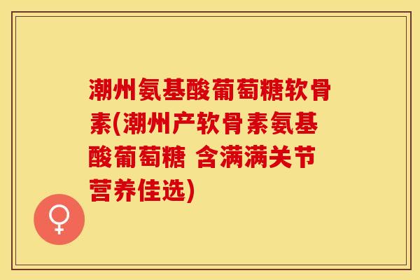 潮州氨基酸葡萄糖软骨素(潮州产软骨素氨基酸葡萄糖 含满满关节营养佳选) 潮州氨基酸葡萄糖软骨素(潮州产软骨素氨基酸葡萄糖 含满满关节营养佳选)