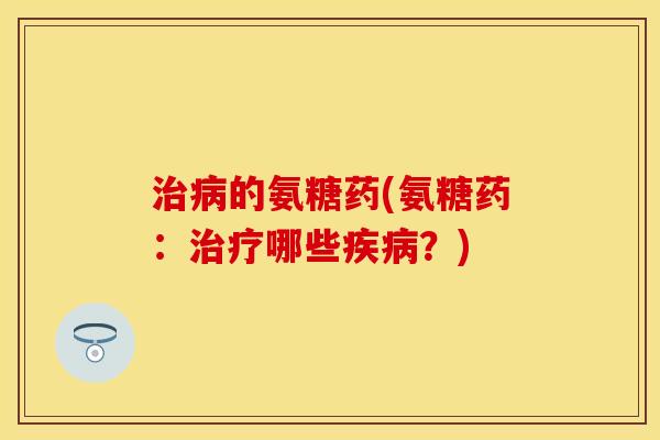 治病的氨糖药(氨糖药：治疗哪些疾病？)