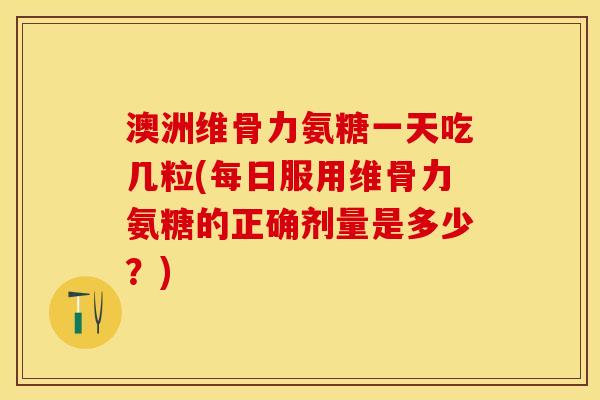 澳洲维骨力氨糖一天吃几粒(每日服用维骨力氨糖的正确剂量是多少?) 澳洲维骨力氨糖一天吃几粒(每日服用维骨力氨糖的正确剂量是多少?)
