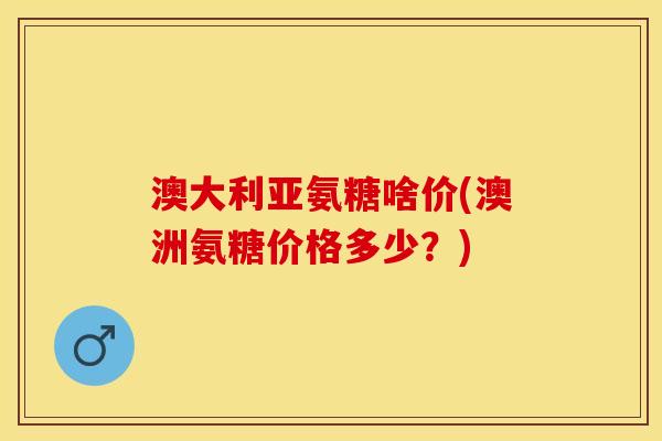 澳大利亚氨糖啥价(澳洲氨糖价格多少？)