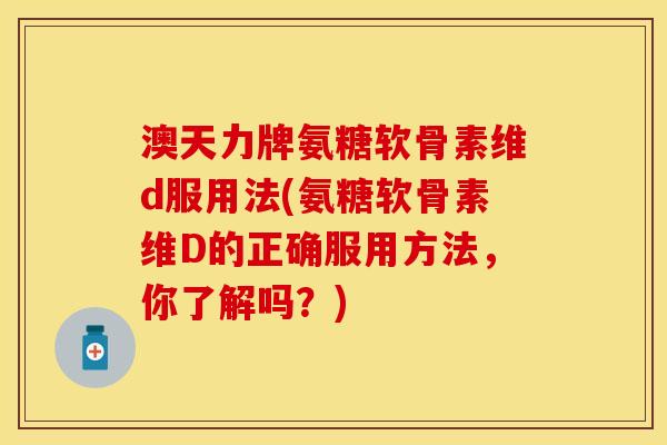 澳天力牌氨糖软骨素维d服用法(氨糖软骨素维D的正确服用方法,你了解吗?) 澳天力牌氨糖软骨素维d服用法(氨糖软骨素维D的正确服用方法,你了解吗?)