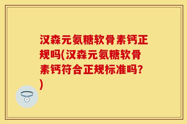 汉森元氨糖软骨素钙正规吗(汉森元氨糖软骨素钙符合正规标准吗?) 汉森元氨糖软骨素钙正规吗(汉森元氨糖软骨素钙符合正规标准吗?)