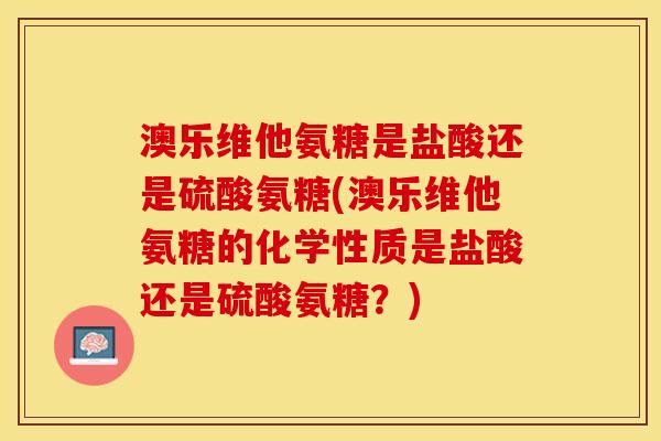 澳乐维他氨糖是盐酸还是硫酸氨糖(澳乐维他氨糖的化学性质是盐酸还是硫酸氨糖？)