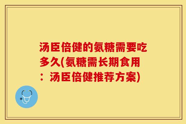 汤臣倍健的氨糖需要吃多久(氨糖需长期食用:汤臣倍健推荐方案) 汤臣倍健的氨糖需要吃多久(氨糖需长期食用:汤臣倍健推荐方案)