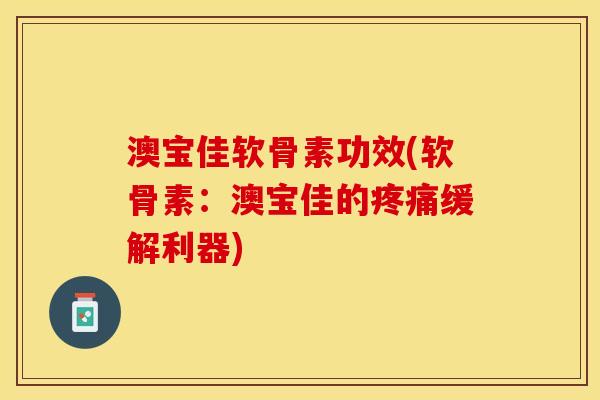 澳宝佳软骨素功效(软骨素：澳宝佳的疼痛缓解利器)