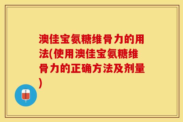 澳佳宝氨糖维骨力的用法(使用澳佳宝氨糖维骨力的正确方法及剂量)