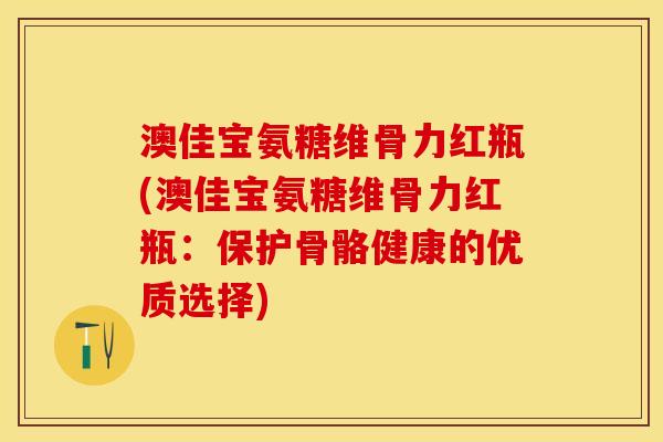 澳佳宝氨糖维骨力红瓶(澳佳宝氨糖维骨力红瓶：保护骨骼健康的优质选择)