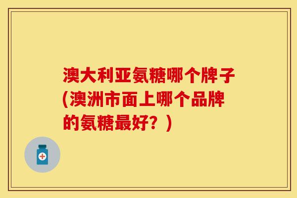 澳大利亚氨糖哪个牌子(澳洲市面上哪个品牌的氨糖好?) 澳大利亚氨糖哪个牌子(澳洲市面上哪个品牌的氨糖好?)