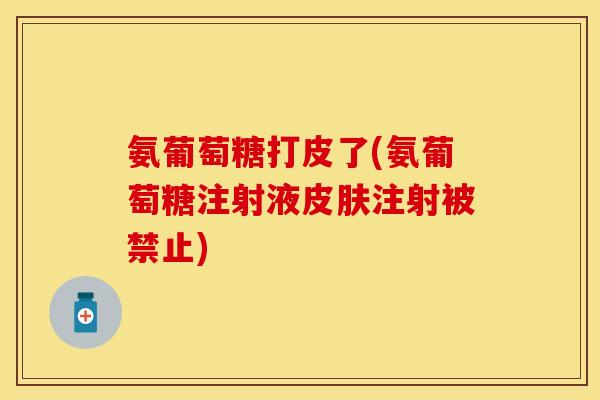 氨葡萄糖打皮了(氨葡萄糖注射液皮肤注射被禁止)