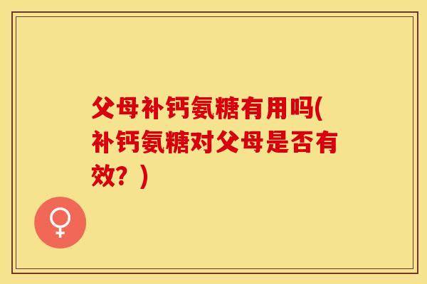 父母补钙氨糖有用吗(补钙氨糖对父母是否有效？)