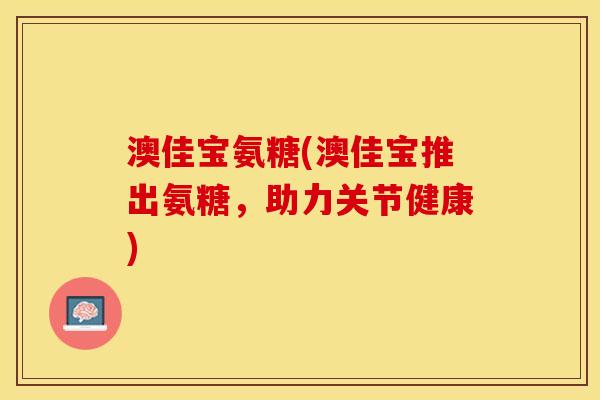 澳佳宝氨糖(澳佳宝推出氨糖,助力关节健康) 澳佳宝氨糖(澳佳宝推出氨糖,助力关节健康)