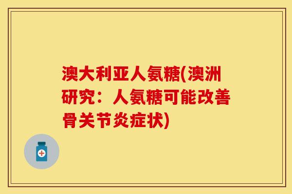 澳大利亚人氨糖(澳洲研究：人氨糖可能改善骨关节炎症状)