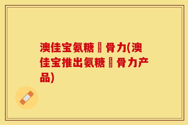 澳佳宝氨糖維骨力(澳佳宝推出氨糖維骨力产品)