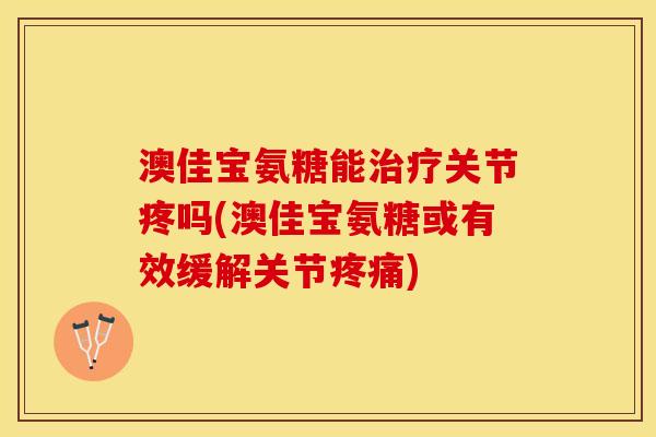 澳佳宝氨糖能治疗关节疼吗(澳佳宝氨糖或有效缓解关节疼痛)